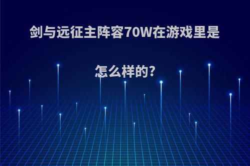 剑与远征主阵容70W在游戏里是怎么样的?