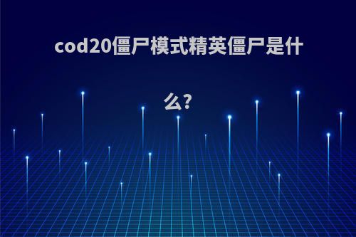 cod20僵尸模式精英僵尸是什么?