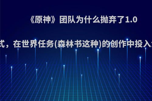 《原神》团队为什么抛弃了1.0老蒙德璃月的模式，在世界任务(森林书这种)的创作中投入大于主线的资源?