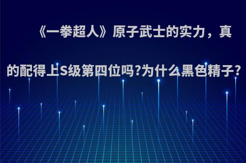 《一拳超人》原子武士的实力，真的配得上S级第四位吗?为什么黑色精子?