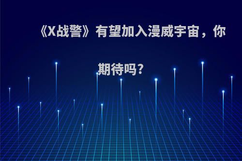 《X战警》有望加入漫威宇宙，你期待吗?