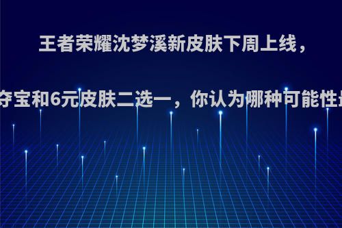 王者荣耀沈梦溪新皮肤下周上线，钻石夺宝和6元皮肤二选一，你认为哪种可能性最大?