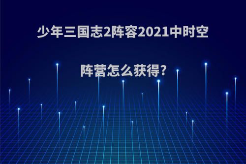 少年三国志2阵容2021中时空阵营怎么获得?