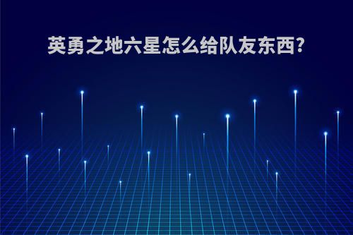 英勇之地六星怎么给队友东西?