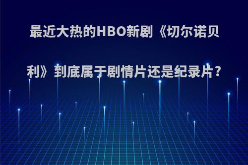 最近大热的HBO新剧《切尔诺贝利》到底属于剧情片还是纪录片?