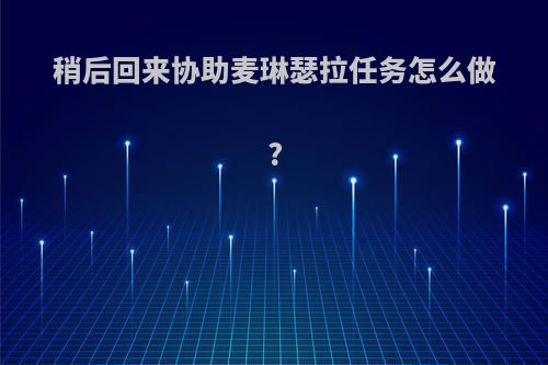 稍后回来协助麦琳瑟拉任务怎么做?