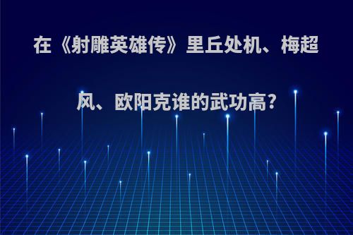 在《射雕英雄传》里丘处机、梅超风、欧阳克谁的武功高?