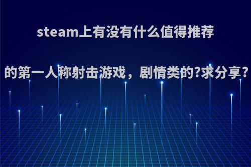 steam上有没有什么值得推荐的第一人称射击游戏，剧情类的?求分享?