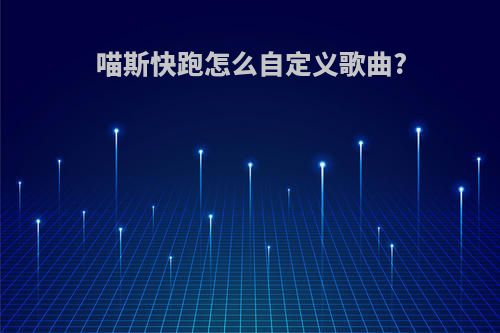 喵斯快跑怎么自定义歌曲?