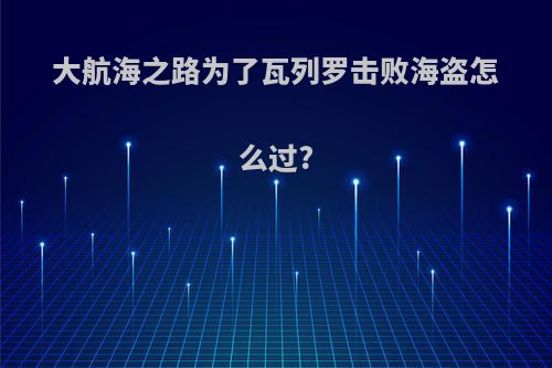 大航海之路为了瓦列罗击败海盗怎么过?