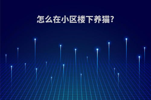 怎么在小区楼下养猫?