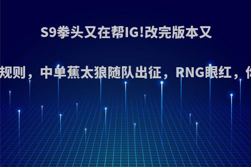 S9拳头又在帮IG!改完版本又紧急修改规则，中单蕉太狼随队出征，RNG眼红，你怎么看?