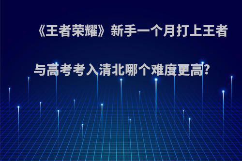 《王者荣耀》新手一个月打上王者与高考考入清北哪个难度更高?