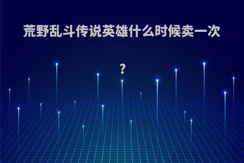 荒野乱斗传说英雄什么时候卖一次?