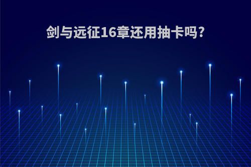 剑与远征16章还用抽卡吗?