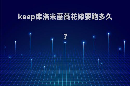 keep库洛米蔷薇花嫁要跑多久?