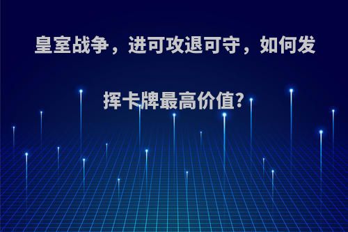 皇室战争，进可攻退可守，如何发挥卡牌最高价值?