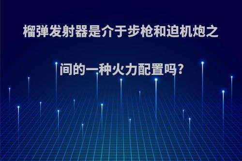 榴弹发射器是介于步枪和迫机炮之间的一种火力配置吗?