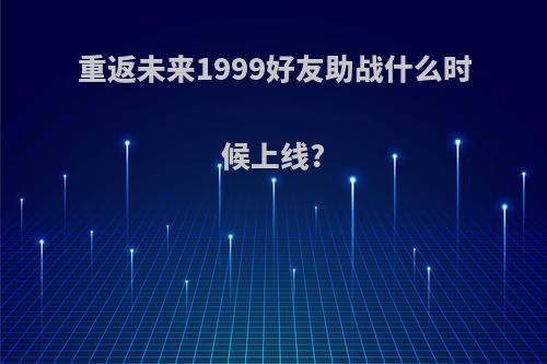 重返未来1999好友助战什么时候上线?