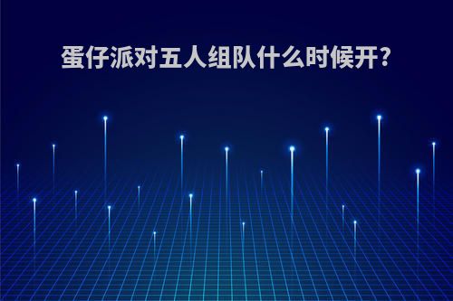 蛋仔派对五人组队什么时候开?