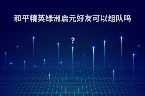 和平精英绿洲启元好友可以组队吗?