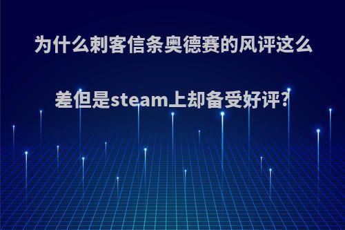 为什么刺客信条奥德赛的风评这么差但是steam上却备受好评?