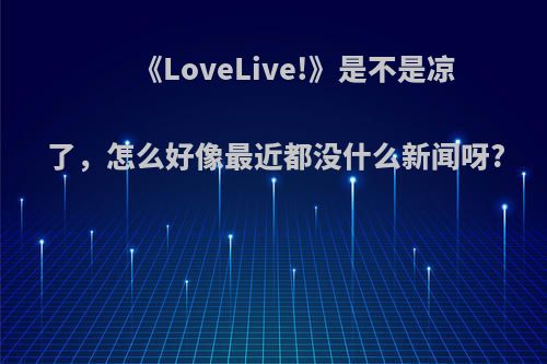 《LoveLive!》是不是凉了，怎么好像最近都没什么新闻呀?