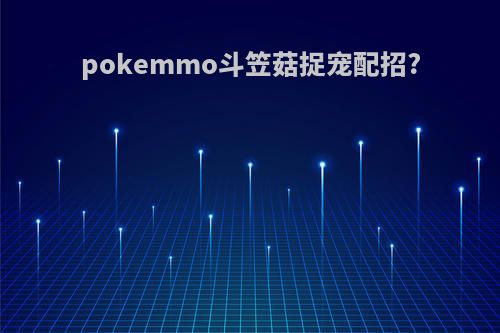 pokemmo斗笠菇捉宠配招?