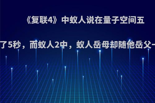 《复联4》中蚁人说在量子空间五年等于过了5秒，而蚁人2中，蚁人岳母却随他岳父一同变老?