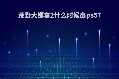 荒野大镖客2什么时候出ps5?