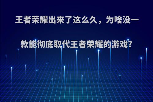 王者荣耀出来了这么久，为啥没一款能彻底取代王者荣耀的游戏?