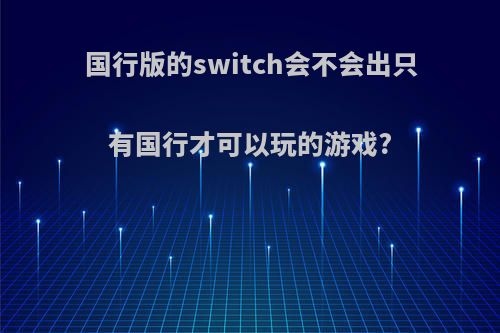 国行版的switch会不会出只有国行才可以玩的游戏?