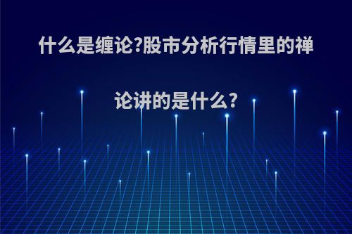 什么是缠论?股市分析行情里的禅论讲的是什么?