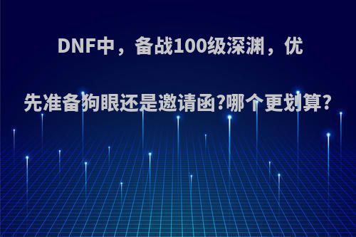 DNF中，备战100级深渊，优先准备狗眼还是邀请函?哪个更划算?