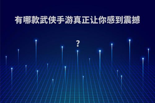 有哪款武侠手游真正让你感到震撼?