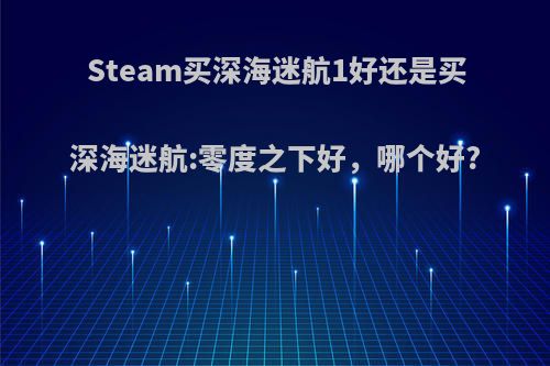 Steam买深海迷航1好还是买深海迷航:零度之下好，哪个好?