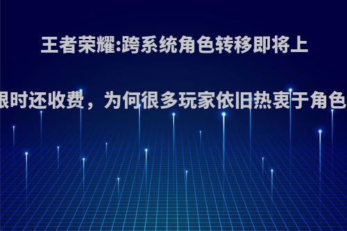 王者荣耀:跨系统角色转移即将上线，限时还收费，为何很多玩家依旧热衷于角色转移?