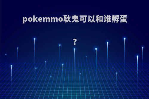 pokemmo耿鬼可以和谁孵蛋?